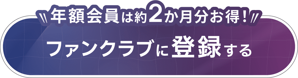 年額会員は約2か月分お得! ファンクラブに登録する